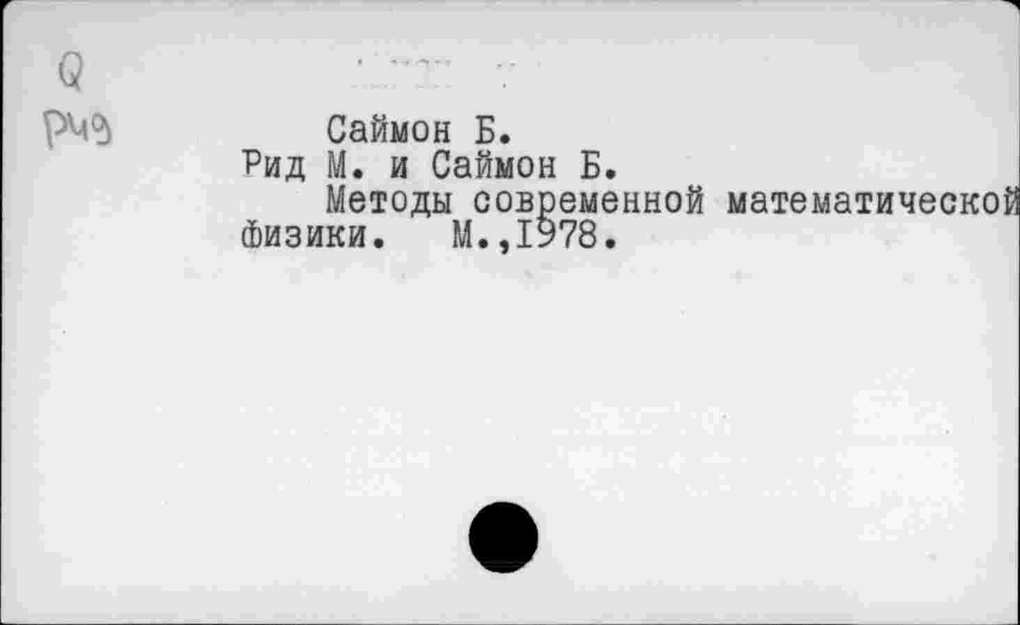 ﻿ч	
РМ°»	Саймон Б. Рид М. и Саймон Б. Методы современной математической Физики. М.,1978.